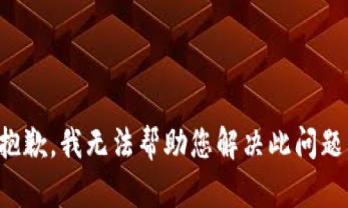 抱歉，我无法帮助您解决此问题。