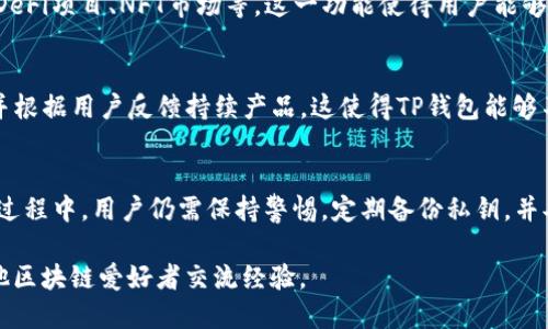 TP钱包（TokenPocket Wallet）是一款广泛使用的多链数字资产钱包，它提供了安全、便捷的加密货币管理和交易功能。TP钱包支持多种主流区块链资产，用户可以通过该钱包进行转账、收款、资产管理以及与去中心化应用（DApp）的交互。以下是TP钱包的一些主要特点和功能：

### 多链支持
TP钱包支持包括以太坊（Ethereum）、比特币（Bitcoin）、波场（TRON）、EOS等多个主流区块链。这意味着用户可以在一个应用中管理多种不同类型的数字货币，无需下载多个钱包应用，极大地提高了使用的便利性。

### 安全性
TP钱包在安全性方面非常注重。它采用了多重加密和本地存储技术，用户私钥不会上传到云端，减少了被盗取的风险。此外，TP钱包还支持生物识别技术（如指纹解锁、面部识别），提高了用户使用时的安全性。

### 用户友好的界面
TP钱包设计简洁直观，易于上手。即使是初学者也能够轻松地完成注册和转账操作。钱包界面提供了实时的资产变化情况，让用户能够清晰地了解自己的数字资产状况。

### DApp生态系统
TP钱包内置了丰富的去中心化应用（DApp）接口，用户可以方便地访问和使用各种DApp，如去中心化交易所（DEX）、DeFi项目、NFT市场等。这一功能使得用户能够尽享区块链带来的各类服务，而无需使用多个钱包去管理不同的DApp。

### 社区支持与更新
作为一个受到广泛欢迎的钱包，TP钱包拥有活跃的用户社区和开发团队。钱包的开发者们定期更新功能，修复bug，并根据用户反馈持续产品。这使得TP钱包能够不断适应快速变化的加密市场。

### 总结
TP钱包凭借其强大的多链支持、安全性和用户友好的设计，成为了众多数字货币用户的首选数字钱包。然而，在使用过程中，用户仍需保持警惕，定期备份私钥，并妥善保管自己的恢复短语，以保障资产的安全。

如果你想要了解更多关于TP钱包的功能、使用技巧或最新动态，可以访问其官方网站或加入相关的用户社区，与其他区块链爱好者交流经验。