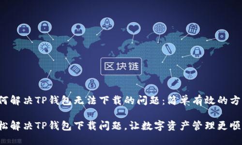 如何解决TP钱包无法下载的问题：简单有效的方法

轻松解决TP钱包下载问题，让数字资产管理更顺畅！