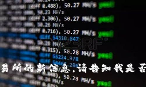 对不起，目前我无法提供关于具体交易所的新信息。请告知我是否有其他主题或问题我可以帮助你的。
