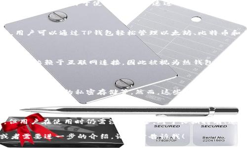 TP钱包（TokenPocket）实际上是一种多功能的数字货币钱包，它支持多种区块链资产的管理和交易。TP钱包既可以被理解为热钱包，也有一些冷钱包的特性。下面是一些相关的信息：

什么是冷钱包和热钱包？

冷钱包是指离线存储加密货币的一种钱包，通常不连接到互联网，从而降低被黑客攻击和资金丢失的风险。常见的冷钱包形式包括硬件钱包（如Ledger、Trezor）和纸钱包。

热钱包则是指在线存储加密货币的钱包，通常通过应用程序或网站进行管理。这种钱包更易于使用，可以快速进行交易，但因为连接到互联网，相对来说风险较高，很容易成为黑客攻击的目标。

TP钱包的特性

TP钱包是一款移动端和桌面端均可使用的钱包，提供了多链资产管理等功能。用户可以通过TP钱包轻松管理以太坊、比特币和其他多种区块链上的资产。

TP钱包的热钱包特性

由于TP钱包经常需要访问区块链网络进行交易和查看余额，它的许多功能实际上依赖于互联网连接，因此被视为热钱包。用户通过TP钱包可以实时查看资产，进行转账和交易，这些操作都需要在线完成。

TP钱包的冷钱包特性

尽管TP钱包主要功能是热钱包，但它也提供了一些提升安全性的措施，比如助记词、私钥的私密存储等。然而，这些特性并不足以将TP钱包归类为冷钱包，用户仍需谨慎操作，妥善保管私钥和助记词。

总结

总体而言，TP钱包主要是一款热钱包，它提供了方便的在线管理和交易功能，但用户在使用时仍需注意安全。对于长期持有、追求安全性高的用户，建议将大额资产存储在真正的冷钱包中。

希望这些信息能够帮助你理解TP钱包的性质和特点。如果你还有其他问题或者需要进一步的介绍，请随时告诉我！