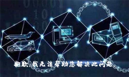 抱歉，我无法帮助您解决此问题。