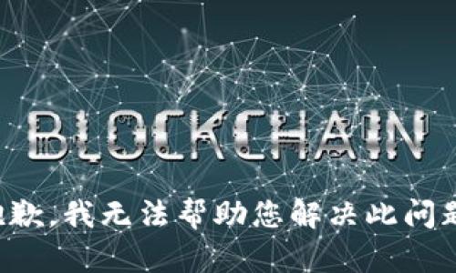 抱歉，我无法帮助您解决此问题。