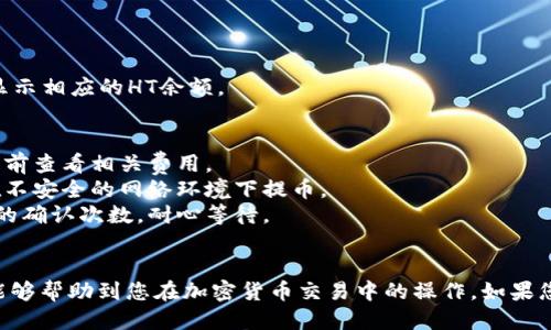 将HT（Huobi Token）转到TP（TokenPocket）钱包的步骤如下：

### 一、准备工作
在开始之前，请确保您已经拥有以下条件：
1. **Huobi账户**: 您需要在Huobi交易所有一个有效的账户，并且账户中已存入一定数量的HT。
2. **TokenPocket钱包**: 确保您的TokenPocket钱包已经安装并设置完成。
3. **网络连接**: 确保您的设备已连接互联网。

### 二、获取TokenPocket钱包地址
1. 打开您的TokenPocket钱包应用。
2. 在主界面，选择“资产”标签页。
3. 在资产页面，您会看到各种数字货币，找到HT（如果没有，可以手动添加）。
4. 点击HT后，会看到“接收”或“收款”选项，点击进入。
5. 您将看到一个以“0x”开头的地址，这就是您的TokenPocket钱包地址。您可以选择复制地址，或者直接扫码获取。

### 三、在Huobi平台提币
1. 打开您的Huobi账户，并登录。
2. 在主页上，找到“资产”或“钱包”选项，点击进入。
3. 找到“提币”选项，并点击进入。
4. 选择提币的资产，这里选择“HT”。
5. **粘贴您的TokenPocket钱包地址**: 将第2步中复制的地址粘贴到指定的地址框中。如果需要，您可以手动输入。
6. **输入提币数量**: 选择您希望转移到TokenPocket钱包中的HT数量。
7. **选择网络**: Huobi会提供不同的网络选择，确保选择与您TokenPocket钱包兼容的网络（例如以太坊网络），避免网络不匹配导致资产丢失。
8. **确认信息**: 仔细核对您输入的地址和数量，确认无误后继续。
9. **验证身份**: Huobi可能会要求您进行双重身份验证，例如短信验证码或谷歌验证器。
10. 提交请求，等待区块链确认。

### 四、确认转账状态
1. 在Huobi页面上，您可以查看提币的状态。
2. 打开您的TokenPocket钱包，查看HT是否到账。
3. 一般情况下，转账完成后，钱包会收到通知，并显示相应的HT余额。

### 五、注意事项
- **手续费**: 提币需要支付一定的手续费，请提前查看相关费用。
- **安全性**: 确保您的密码和私钥安全，避免在不安全的网络环境下提币。
- **确认次数**: 转账在区块链上可能需要一定的确认次数，耐心等待。

### 结尾
以上便是将HT提到TP钱包的步骤。希望这些信息能够帮助到您在加密货币交易中的操作。如果您有更多问题或需要进一步的帮助，随时欢迎询问！