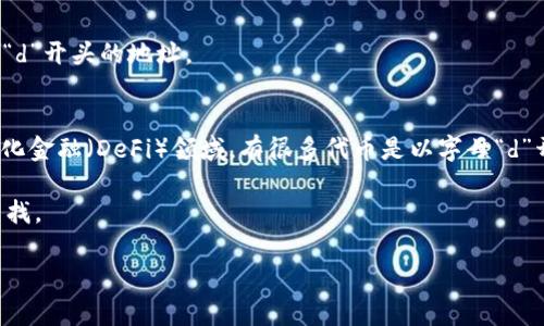 区块链钱包地址通常以特定的字母开头，不同的区块链网络会有其独特的地址格式。如果您需要以字母“d”开头的区块链钱包地址，最常见的情况是与某些特定的区块链资产或项目相关。以下是一些以“d”开头的常见区块链钱包地址和内容。

### 比特币（Bitcoin）地址
比特币的地址通常以字母“1”或“3”开头，而以字母“d”开头的地址并不常见。如果您确实见过这种地址，它可能是某个特定项目的代币或钱包。

### 以太坊（Ethereum）地址
以太坊地址通常以“0x”开头，但在某些情况下，特定的代币合约可能会以“d”开头。比如一些DApp或代币的合约地址。

### 柚子链（EOS）地址
在EOS生态系统中，钱包地址是以账户名的形式存在，可能仍会看到包含“d”的东西，但很难找到以“d”开头的地址。

### 其他区块链
其他区块链规则可能有所不同，例如某些代币或特定合约的地址也可能以“d”开头。比如在去中心化金融（DeFi）领域，有很多代币是以字母“d”开头的。

如果您在寻找特定的项目或代币钱包地址，建议访问项目的官方网站或使用区块链浏览器进行查找。

如果您需要进一步的具体信息或者有其他问题，请告诉我。