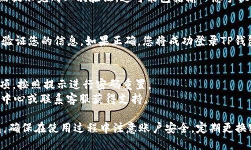 要登录TP钱包（TP Wallet），请按照以下步骤操作：

1. **下载并安装TP钱包**  
   如果您还没有安装TP钱包，您需要去官网下载并安装。请访问TP钱包的官方网站，选择适合您设备的版本，进行下载并安装。

2. **打开TP钱包应用**  
   安装完成后，找到TP钱包的图标并点击打开应用。

3. **选择登录选项**  
   在欢迎界面，您会看到“登录”选项。点击“登录”按钮进入下一步。

4. **输入账户信息**  
   在登录界面，您需要输入您的账户信息。这通常包括：
   - **钱包地址或用户名**：输入您在TP钱包中注册时所使用的地址或用户名。
   - **密码**：为确保安全性，请输入与账户关联的密码。

5. **二次验证**  
   如果您开启了安全验证（如两步验证），请按照提示完成二次验证。这可能包括输入您手机上的验证码或使用身份验证器应用生成的代码。

6. **登录成功**  
   输入正确的信息后，点击“登录”按钮。系统将验证您的信息，如果正确，您将成功登录TP钱包。

7. **遇到问题？**  
   - 如果您忘记密码，可以选择“忘记密码”选项。按照提示进行密码重置。
   - 若您遇到其他问题，请查看TP钱包的帮助中心或联系客服获得支持。

通过这些步骤，您应该能够轻松登录您的TP钱包。确保在使用过程中注意账户安全，定期更换密码，并启用所有可用的安全设置。